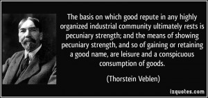 ... are leisure and a conspicuous consumption of goods. - Thorstein Veblen