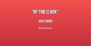 quote-John-Turner-my-time-is-now-40690.png