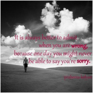 It is always better to admit when you are wrong, because one day you ...