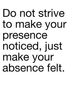 ... not strive to make your presence noticed, just make your absence felt