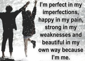 perfect in my imperfections, happy in my pain, strong in my weaknesses ...
