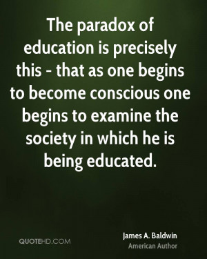 The paradox of education is precisely this - that as one begins to ...