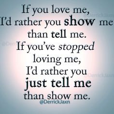 If you love me, show me. If you've stopped loving me, I'd rather you ...