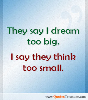 They say I dream too big. I say they think too small
