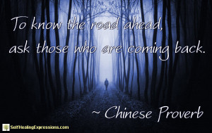 To know the road ahead, ask those who are coming back. ~ Chinese ...