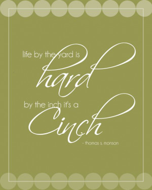 Life by the yard is hard, by the inch it's a cinch. - Thomas S Monson