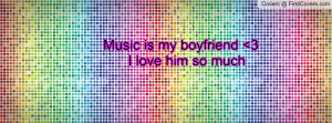 Music is my boyfriend 3 I love him Profile Facebook Covers