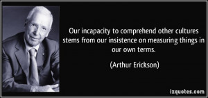 ... our insistence on measuring things in our own terms. - Arthur Erickson