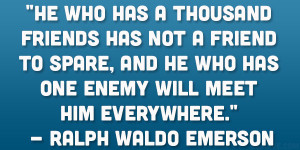 ... who has one enemy will meet him everywhere.” – Ralph Waldo Emerson