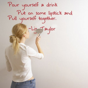 Pour Yourself a Drink Put on some Lipstick and Pull yourself together ...