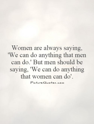 We can do anything that men can do.' But men should be saying, 'We can ...