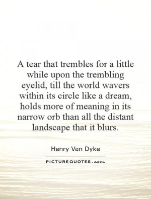 tear that trembles for a little while upon the trembling eyelid ...