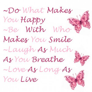 Do what makes you happy. Be with who makes you smile. Laugh as much as ...