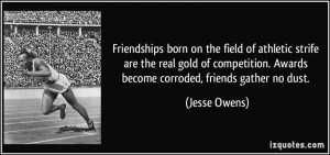 ... . Awards become corroded, friends gather no dust. - Jesse Owens