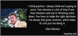 ... great receivers, which helps. It's not just me doing it. - Dan Marino