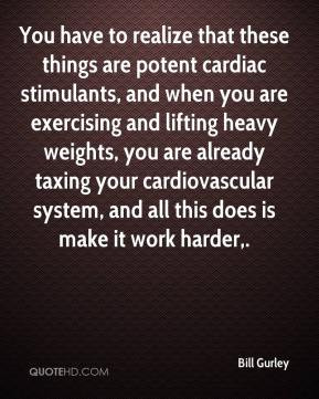 ... your cardiovascular system, and all this does is make it work harder