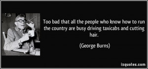 ... the country are busy driving taxicabs and cutting hair. - George Burns