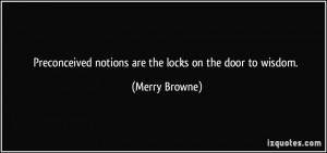 Preconceived notions are the locks on the door to wisdom. - Merry ...