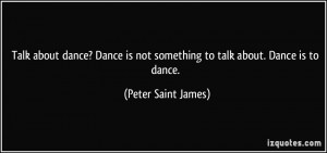 Talk about dance? Dance is not something to talk about. Dance is to ...