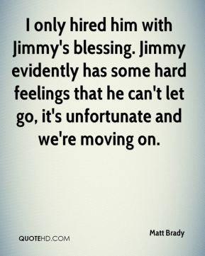 Matt Brady - I only hired him with Jimmy's blessing. Jimmy evidently ...
