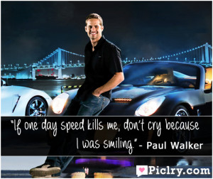 ... speed kills me, don’t cry because I was smiling.” – Paul Walker