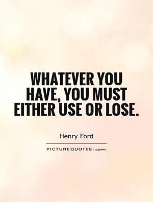Whatever you have, you must either use or lose.
