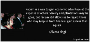 Racism is a way to gain economic advantage at the expense of others ...