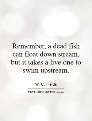 ... down stream, but it takes a live one to swim upstream. Picture Quote