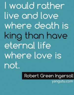 ... than have eternal life where love is not, ~ Robert Green Ingersoll