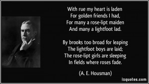 With rue my heart is laden For golden friends I had, For many a rose ...