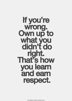 If you're wrong. Own up to what you don't do right. That's how you ...