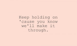 Keep holding on cause you know we'll make it through.