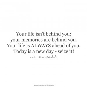 Your life isn't behind you; your memories are behind you. Your life is ...