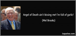 Angel of Death ain't kissing me! I'm full of garlic! - Mel Brooks