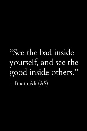 See the bad inside yourself, and see the good inside others. -Imam Ali ...