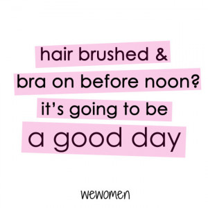 Hair brushed and bra on before noon, it’s going to be a good day!