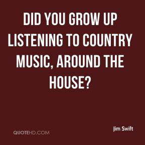 Jim Swift - Did you grow up listening to country music, around the ...