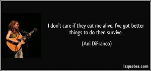 ... me alive, I've got better things to do then survive. - Ani DiFranco
