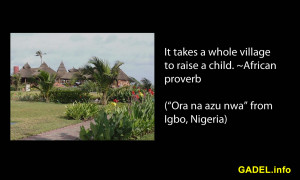 It takes a whole village to raise a child. ~Nigerian proverb
