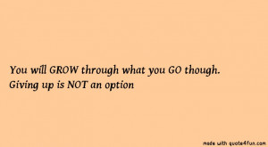 ... GROW through what you GO though. Giving up is NOT an option. Nice