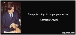Time puts things in proper perspective. - Cameron Crowe