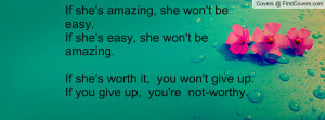 be easy.If she's easy, she won't be amazing.If she's worth it, you won ...
