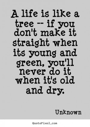 Life quotes - A life is like a tree -- if you don't make it straight..