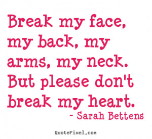 Break my face, my back, my arms, my neck. But please don't break my ...