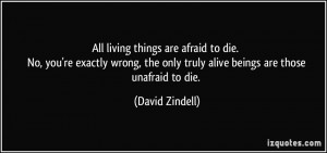 All living things are afraid to die. No, you're exactly wrong, the ...