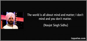 ... mind and matter; I don't mind and you don't matter. - Navjot Singh