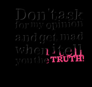 don t ask for my opinion and get mad when i tell you the truth quotes ...
