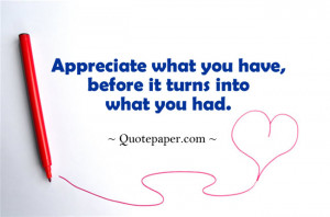 Appreciate what you have, before it turns into what you had.