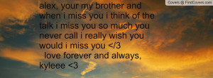 alex, your my brother and when i miss you i think of the talk i miss ...