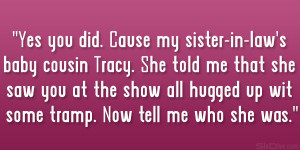 Yes you did. Cause my sister-in-law’s baby cousin Tracy. She told me ...